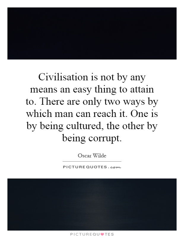 Civilisation is not by any means an easy thing to attain to. There are only two ways by which man can reach it. One is by being cultured, the other by being corrupt Picture Quote #1