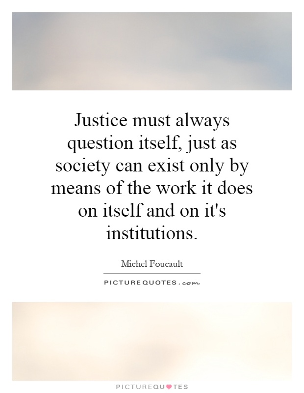 Justice must always question itself, just as society can exist only by means of the work it does on itself and on it's institutions Picture Quote #1
