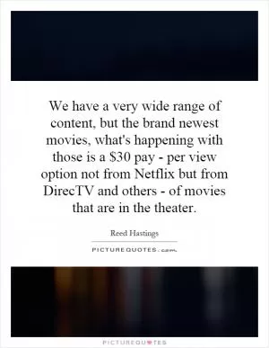 We have a very wide range of content, but the brand newest movies, what's happening with those is a $30 pay - per view option not from Netflix but from DirecTV and others - of movies that are in the theater Picture Quote #1