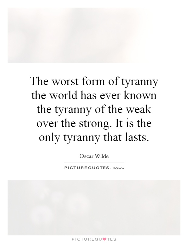 The worst form of tyranny the world has ever known the tyranny of the weak over the strong. It is the only tyranny that lasts Picture Quote #1