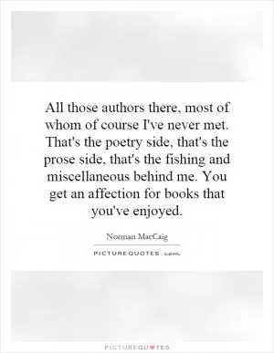 All those authors there, most of whom of course I've never met. That's the poetry side, that's the prose side, that's the fishing and miscellaneous behind me. You get an affection for books that you've enjoyed Picture Quote #1