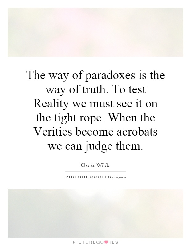 The way of paradoxes is the way of truth. To test Reality we must see it on the tight rope. When the Verities become acrobats we can judge them Picture Quote #1