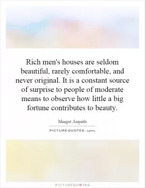 Rich men's houses are seldom beautiful, rarely comfortable, and never original. It is a constant source of surprise to people of moderate means to observe how little a big fortune contributes to beauty Picture Quote #1