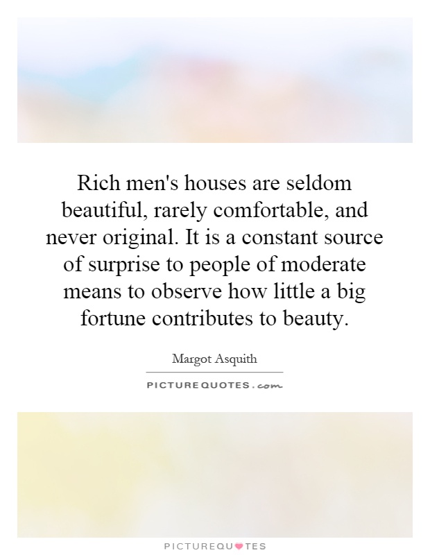 Rich men's houses are seldom beautiful, rarely comfortable, and never original. It is a constant source of surprise to people of moderate means to observe how little a big fortune contributes to beauty Picture Quote #1