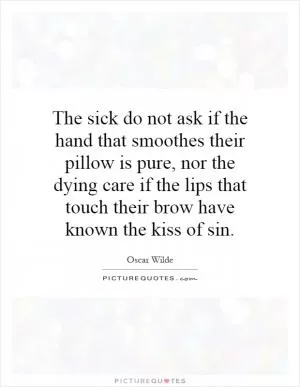 The sick do not ask if the hand that smoothes their pillow is pure, nor the dying care if the lips that touch their brow have known the kiss of sin Picture Quote #1