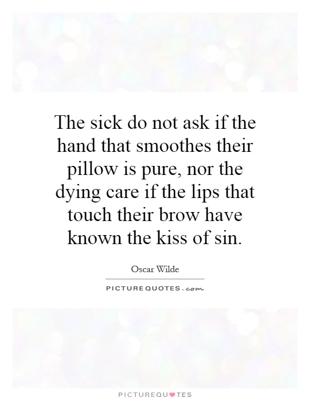 The sick do not ask if the hand that smoothes their pillow is pure, nor the dying care if the lips that touch their brow have known the kiss of sin Picture Quote #1