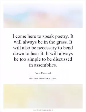 I come here to speak poetry. It will always be in the grass. It will also be necessary to bend down to hear it. It will always be too simple to be discussed in assemblies Picture Quote #1