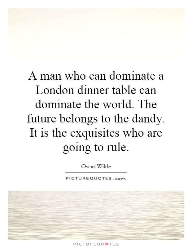 A man who can dominate a London dinner table can dominate the world. The future belongs to the dandy. It is the exquisites who are going to rule Picture Quote #1