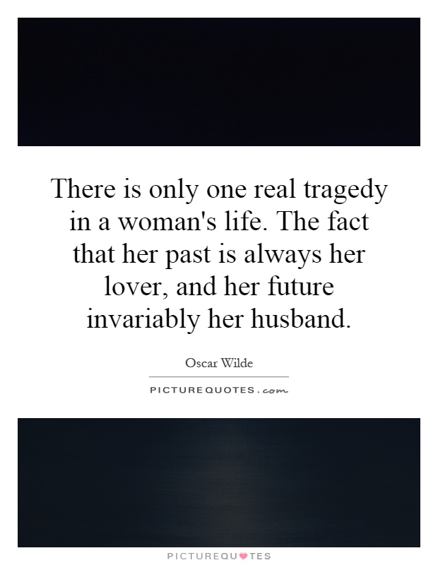 There is only one real tragedy in a woman's life. The fact that her past is always her lover, and her future invariably her husband Picture Quote #1