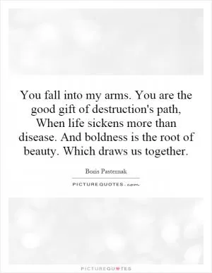 You fall into my arms. You are the good gift of destruction's path, When life sickens more than disease. And boldness is the root of beauty. Which draws us together Picture Quote #1