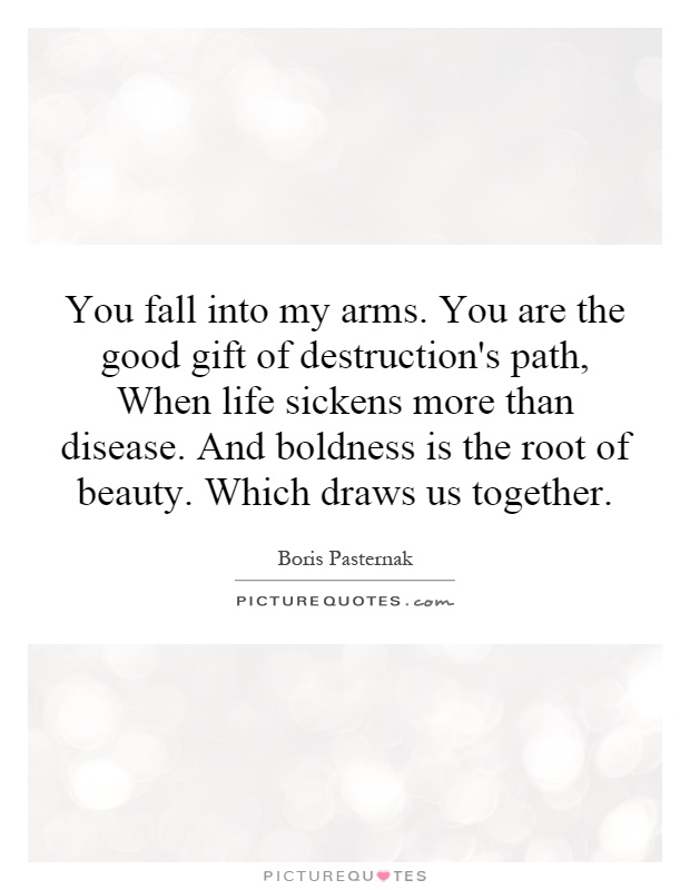 You fall into my arms. You are the good gift of destruction's path, When life sickens more than disease. And boldness is the root of beauty. Which draws us together Picture Quote #1