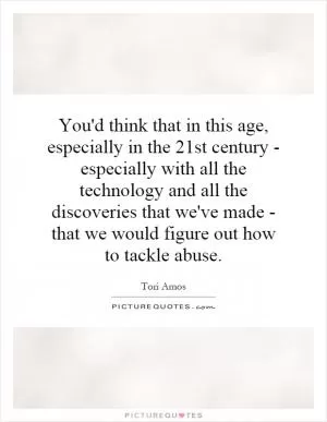 You'd think that in this age, especially in the 21st century - especially with all the technology and all the discoveries that we've made - that we would figure out how to tackle abuse Picture Quote #1
