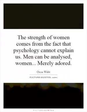The strength of women comes from the fact that psychology cannot explain us. Men can be analysed, women... Merely adored Picture Quote #1