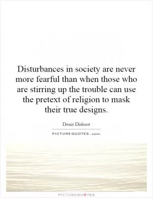 Disturbances in society are never more fearful than when those who are stirring up the trouble can use the pretext of religion to mask their true designs Picture Quote #1