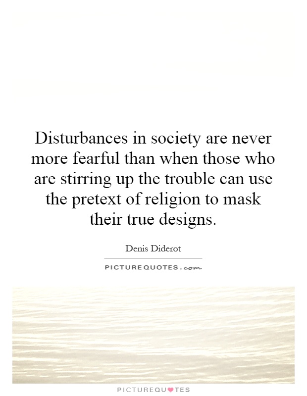 Disturbances in society are never more fearful than when those who are stirring up the trouble can use the pretext of religion to mask their true designs Picture Quote #1