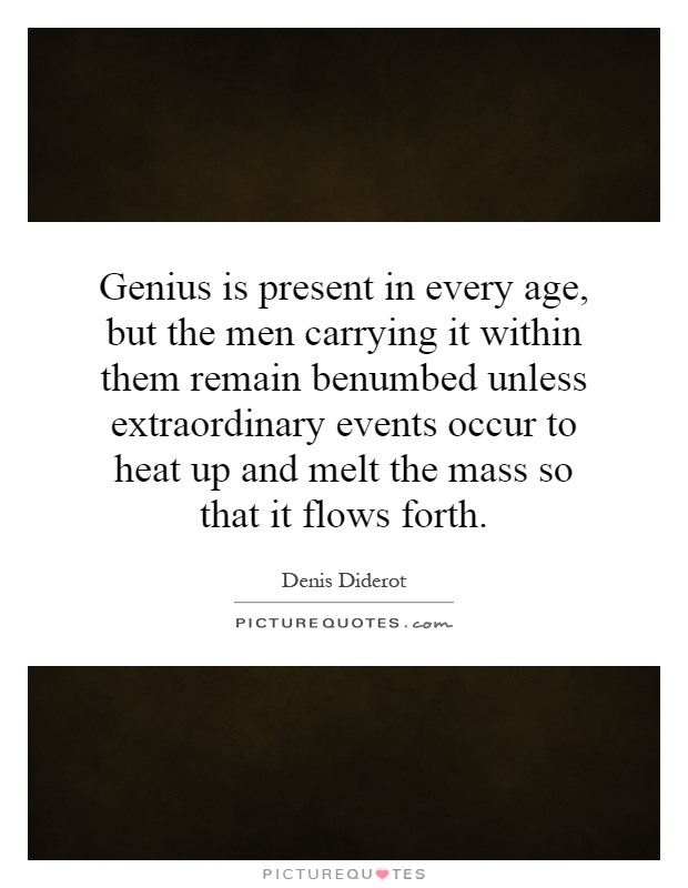 Genius is present in every age, but the men carrying it within them remain benumbed unless extraordinary events occur to heat up and melt the mass so that it flows forth Picture Quote #1