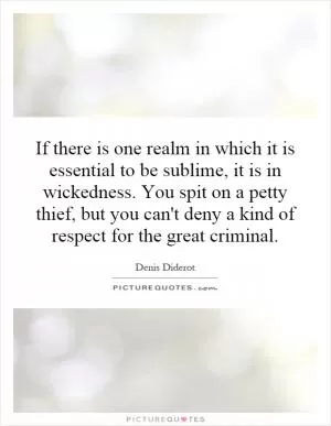 If there is one realm in which it is essential to be sublime, it is in wickedness. You spit on a petty thief, but you can't deny a kind of respect for the great criminal Picture Quote #1