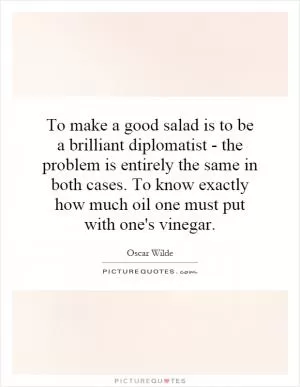 To make a good salad is to be a brilliant diplomatist - the problem is entirely the same in both cases. To know exactly how much oil one must put with one's vinegar Picture Quote #1