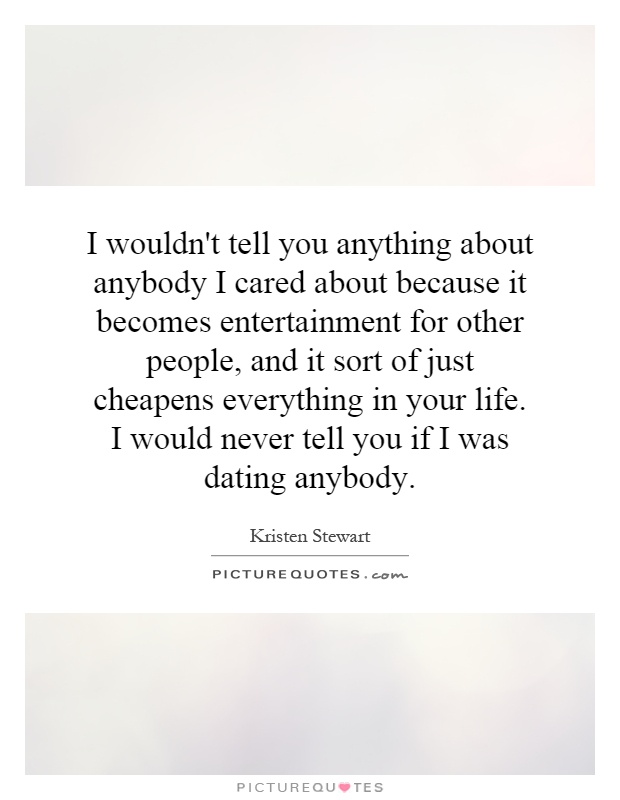 I wouldn't tell you anything about anybody I cared about because it becomes entertainment for other people, and it sort of just cheapens everything in your life. I would never tell you if I was dating anybody Picture Quote #1