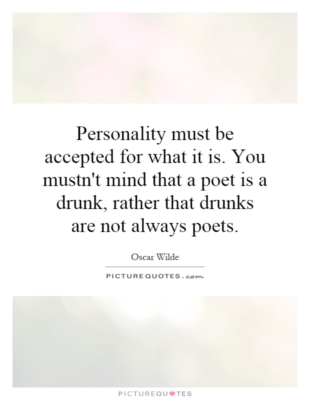 Personality must be accepted for what it is. You mustn't mind that a poet is a drunk, rather that drunks are not always poets Picture Quote #1