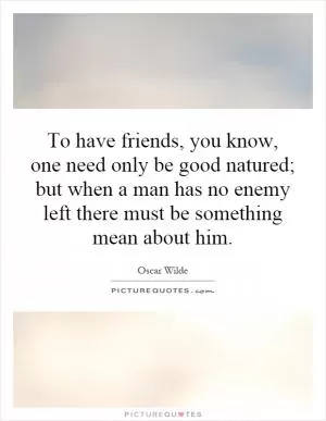 To have friends, you know, one need only be good  natured; but when a man has no enemy left there must be something mean about him Picture Quote #1