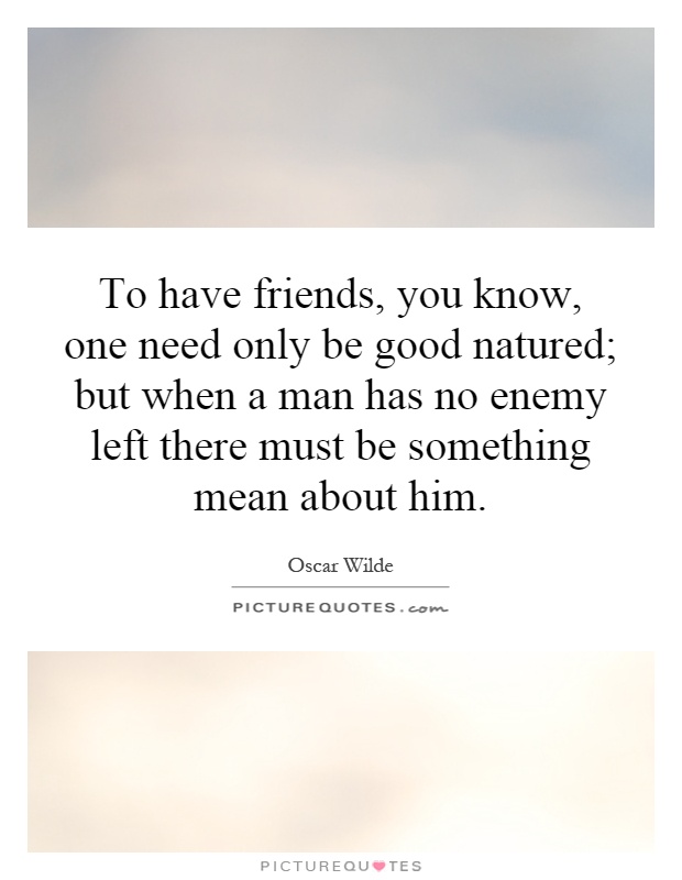 To have friends, you know, one need only be good  natured; but when a man has no enemy left there must be something mean about him Picture Quote #1