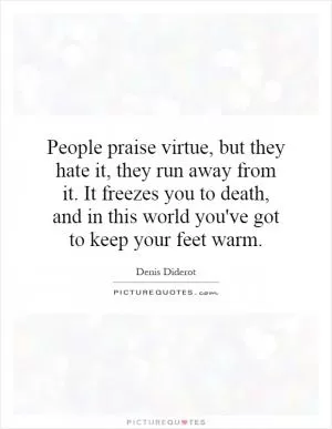 People praise virtue, but they hate it, they run away from it. It freezes you to death, and in this world you've got to keep your feet warm Picture Quote #1
