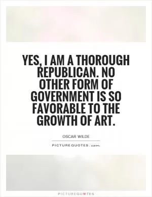 Yes, I am a thorough republican. No other form of government is so favorable to the growth of art Picture Quote #1