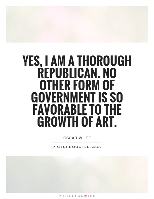 Yes, I am a thorough republican. No other form of government is so favorable to the growth of art Picture Quote #1
