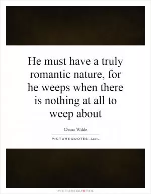 He must have a truly romantic nature, for he weeps when there is nothing at all to weep about Picture Quote #1