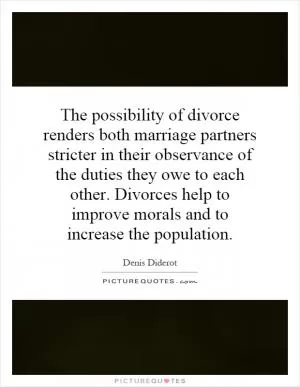 The possibility of divorce renders both marriage partners stricter in their observance of the duties they owe to each other. Divorces help to improve morals and to increase the population Picture Quote #1