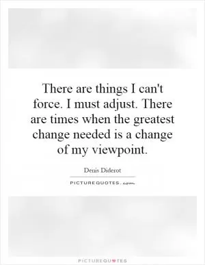 There are things I can't force. I must adjust. There are times when the greatest change needed is a change of my viewpoint Picture Quote #1