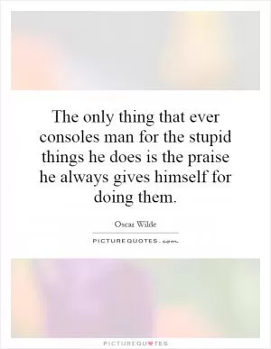 The only thing that ever consoles man for the stupid things he does is the praise he always gives himself for doing them Picture Quote #1