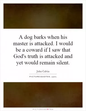 A dog barks when his master is attacked. I would be a coward if I saw that God's truth is attacked and yet would remain silent Picture Quote #1