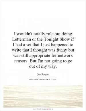I wouldn't totally rule out doing Letterman or the Tonight Show if I had a set that I just happened to write that I thought was funny but was still appropriate for network censors. But I'm not going to go out of my way Picture Quote #1