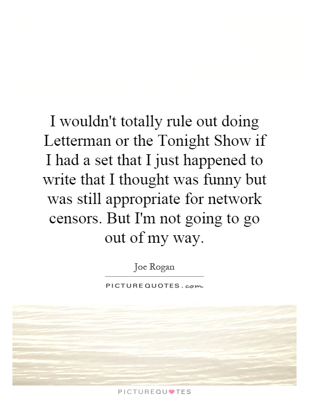 I wouldn't totally rule out doing Letterman or the Tonight Show if I had a set that I just happened to write that I thought was funny but was still appropriate for network censors. But I'm not going to go out of my way Picture Quote #1