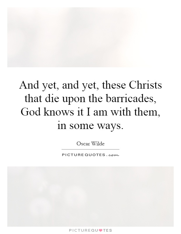 And yet, and yet, these Christs that die upon the barricades, God knows it I am with them, in some ways Picture Quote #1