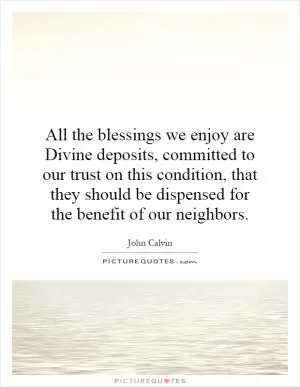 All the blessings we enjoy are Divine deposits, committed to our trust on this condition, that they should be dispensed for the benefit of our neighbors Picture Quote #1