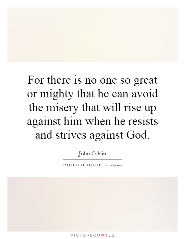 For there is no one so great or mighty that he can avoid the misery that will rise up against him when he resists and strives against God Picture Quote #1