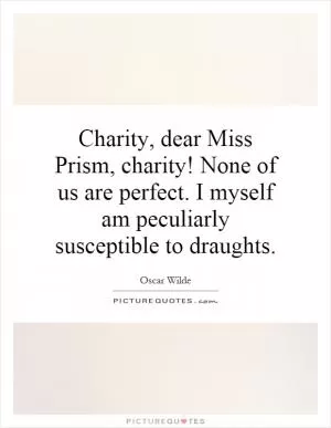 Charity, dear Miss Prism, charity! None of us are perfect. I myself am peculiarly susceptible to draughts Picture Quote #1