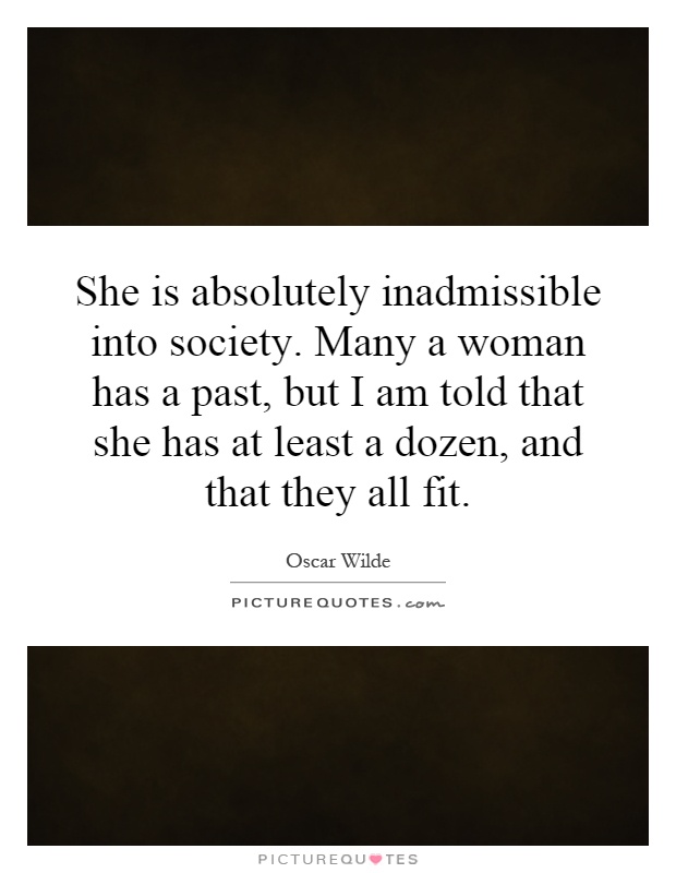 She is absolutely inadmissible into society. Many a woman has a past, but I am told that she has at least a dozen, and that they all fit Picture Quote #1