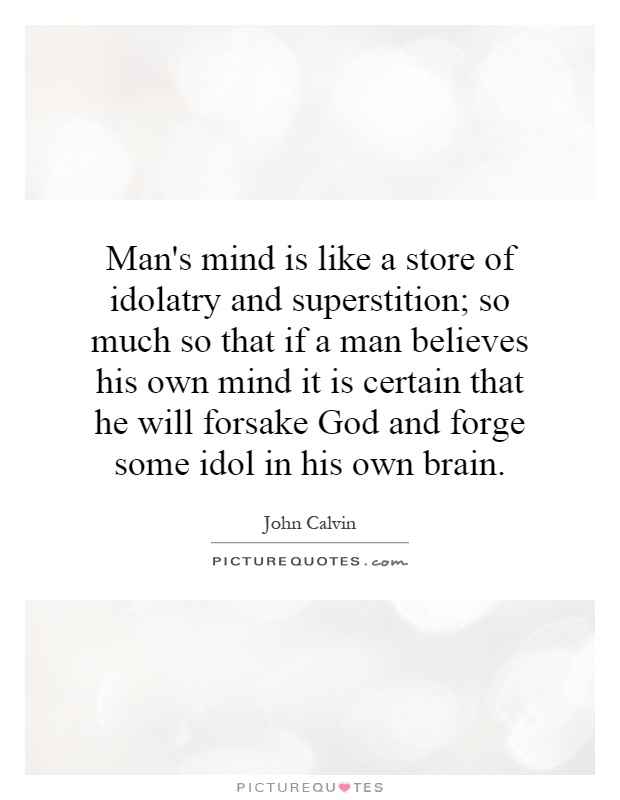Man's mind is like a store of idolatry and superstition; so much so that if a man believes his own mind it is certain that he will forsake God and forge some idol in his own brain Picture Quote #1