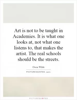 Art is not to be taught in Academies. It is what one looks at, not what one listens to, that makes the artist. The real schools should be the streets Picture Quote #1