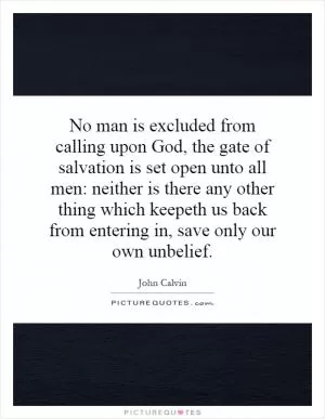 No man is excluded from calling upon God, the gate of salvation is set open unto all men: neither is there any other thing which keepeth us back from entering in, save only our own unbelief Picture Quote #1
