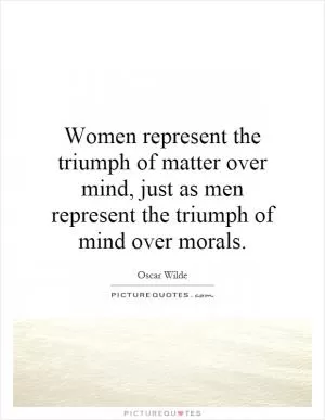 Women represent the triumph of matter over mind, just as men represent the triumph of mind over morals Picture Quote #1