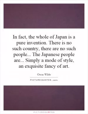 In fact, the whole of Japan is a pure invention. There is no such country, there are no such people... The Japanese people are... Simply a mode of style, an exquisite fancy of art Picture Quote #1