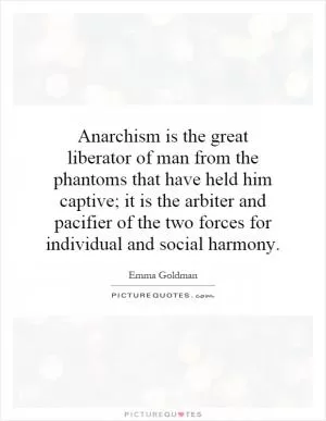 Anarchism is the great liberator of man from the phantoms that have held him captive; it is the arbiter and pacifier of the two forces for individual and social harmony Picture Quote #1