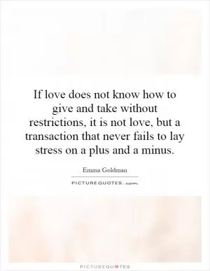 If love does not know how to give and take without restrictions, it is not love, but a transaction that never fails to lay stress on a plus and a minus Picture Quote #1