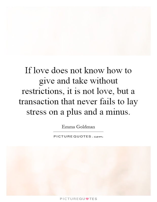 If love does not know how to give and take without restrictions, it is not love, but a transaction that never fails to lay stress on a plus and a minus Picture Quote #1