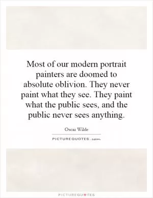 Most of our modern portrait painters are doomed to absolute oblivion. They never paint what they see. They paint what the public sees, and the public never sees anything Picture Quote #1